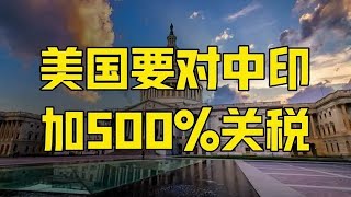第588集 | 美国议员放话，7月对中印加税500%，特朗普同意！不想好了？ #关税 #贸易战 #特朗普 #中美贸易战 #贸易谈判