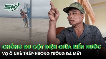 Chồng đu cột điện 12 tiếng giữa “biển nước”, vợ ở nhà thắp hương tưởng đã không còn sống | SKĐS