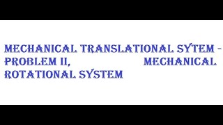 MECHANICAL TRANSLATIONAL SYTEM - PROBLEM II,MECHANICAL ROTATIONAL SYSTEM