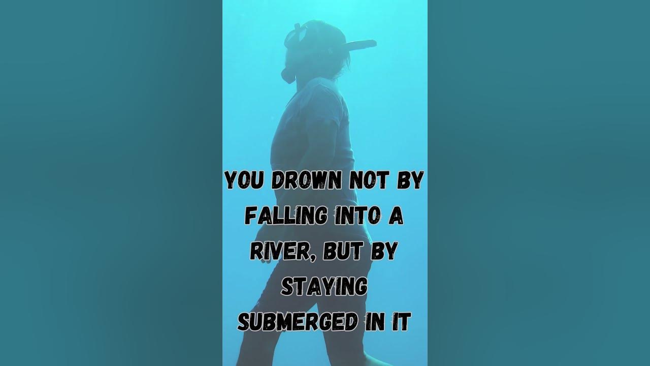 You drown not by falling into a river, but by staying submerged in it