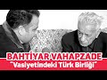 BAHTİYAR VAHAPZADE'NİN VASİYETİNDEKİ TÜRK BİRLİĞİ