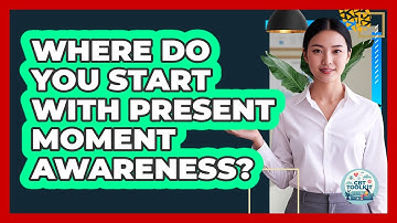 Where Do You Start With Present Moment Awareness?