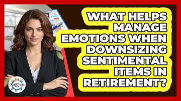 What Helps Manage Emotions When Downsizing Sentimental Items In Retirement? - Get Retirement Help