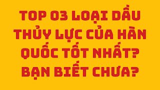 TOP 03 LOẠI DẦU THỦY LỰC TỐT NHẤT CỦA HÀN QUỐC. BẠN CHỌN LOẠI NÀO?