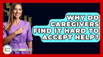 Why Do Caregivers Find It Hard To Accept Help? - Oncology Support Network