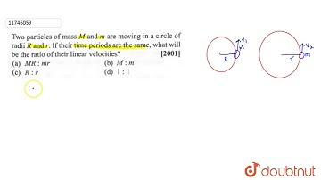 Two particles of mass M and m are moving in a circle of radii R and r. if their time period