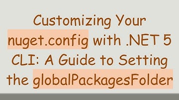 Customizing Your nuget.config with .NET 5 CLI: A Guide to Setting the globalPackagesFolder