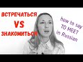 ВСТРЕЧАТЬСЯ или ЗНАКОМИТЬСЯ? Как сказать TO MEET по-русски?