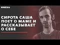 Сирота Саша поет о маме и рассказывает о себе