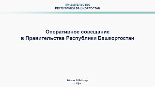 Оперативное совещание в Правительстве Республики Башкортостан: прямая трансляция 20 мая 2024 г.