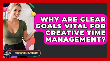 Why Are Clear Goals Vital For Creative Time Management? - Directing Creative Success