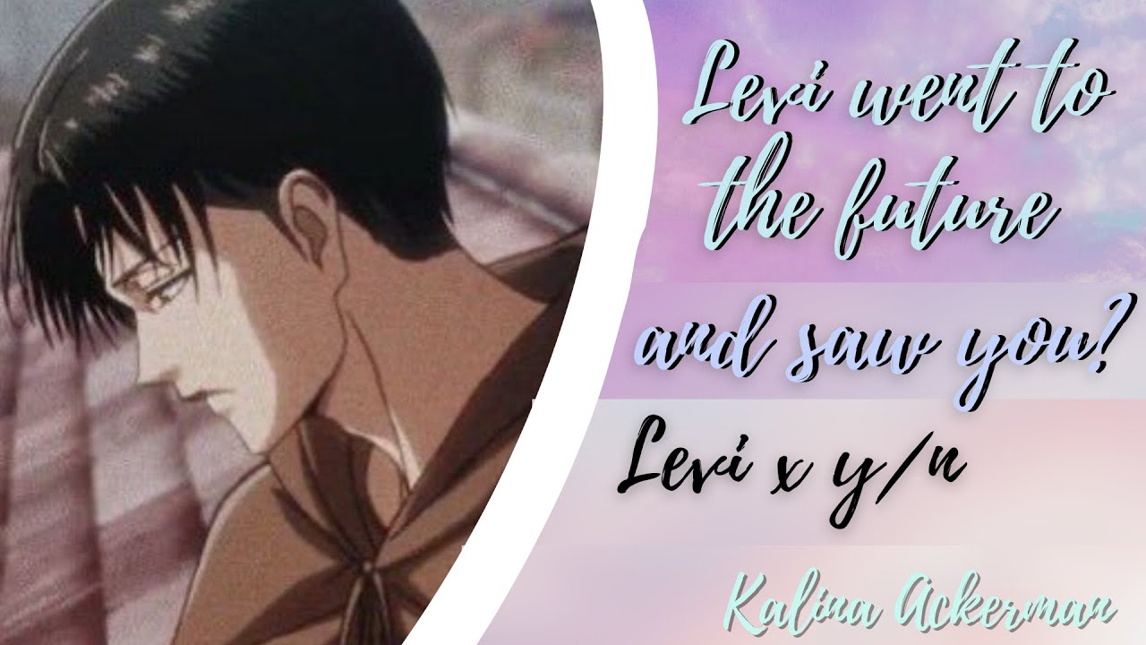 Levi went to the future and saw you? Levi x y/n One-shot AOT text story Kalina Ackerman