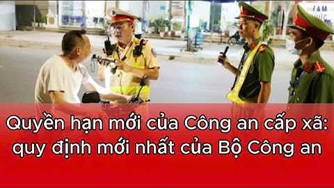 Công An Xã Mới Vs Công An Cũ Quyền Hạn Khác Biệt Gì?