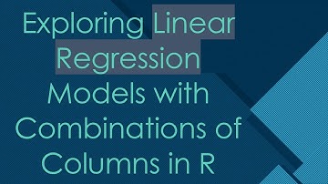 Exploring Linear Regression Models with Combinations of Columns in R