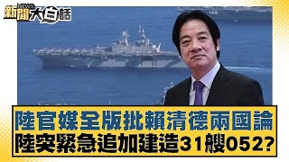 陸官媒全版批賴清德兩國論 陸突緊急追加建造31艘052 新聞大白話 20240522