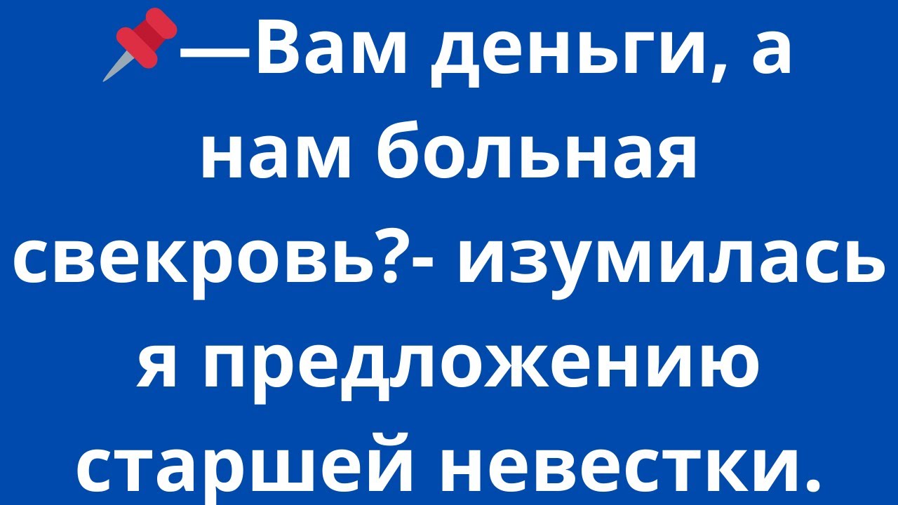 -Вам деньги, а нам больная свекровь?- изумилась я предложению старшей невестки