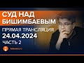 24.04.2024г. 2-часть. Онлайн-трансляция судебного процесса в отношении К.Бишимбаева image