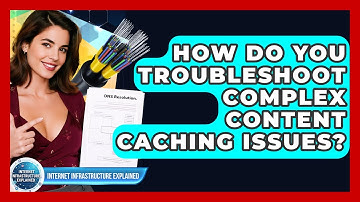 How Do You Troubleshoot Complex Content Caching Issues? - Internet Infrastructure Explained