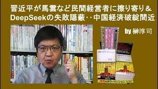 習近平が馬雲など民間経営者に擦り寄り＆ DeepSeekの失敗隠蔽‥中国経済破綻間近 by榊淳司