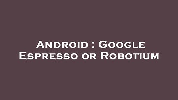 Android : Google Espresso or Robotium