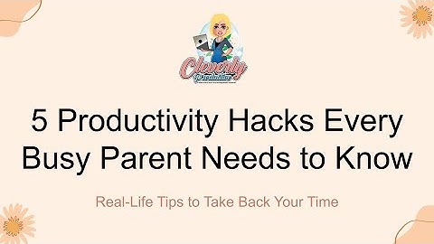 5 Productivity Hacks Every Busy Parent Needs To Know