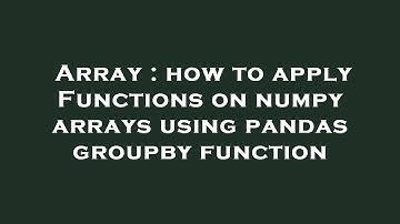 Array : how to apply Functions on numpy arrays using pandas groupby function