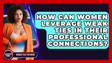 How Can Women Leverage Weak Ties In Their Professional Connections? - Women That Network