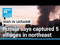 Russia claims capture of five villages in northeast ukraine  france 24 english