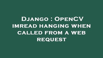 Django : OpenCV imread hanging when called from a web request