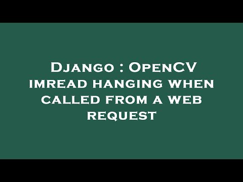 Django : OpenCV imread hanging when called from a web request