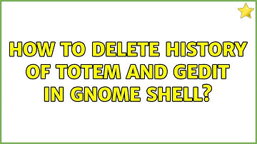 Ubuntu: How to delete history of Totem and Gedit in gnome shell?