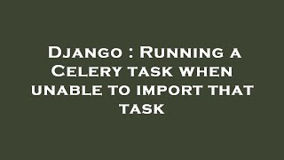 Django : Running a Celery task when unable to import that task