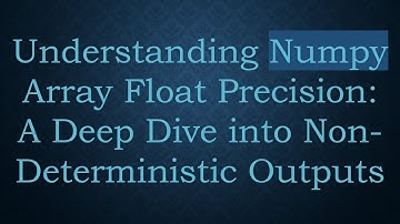 Understanding Numpy Array Float Precision: A Deep Dive into Non-Deterministic Outputs