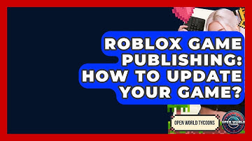 Roblox Game Publishing: How To Update Your Game? - Open World Tycoons