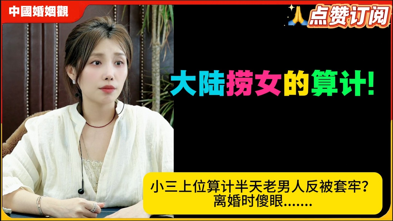 大陆捞女的算计!小三上位算计半天老男人反被套牢？离婚时傻眼!米小律中国婚姻观