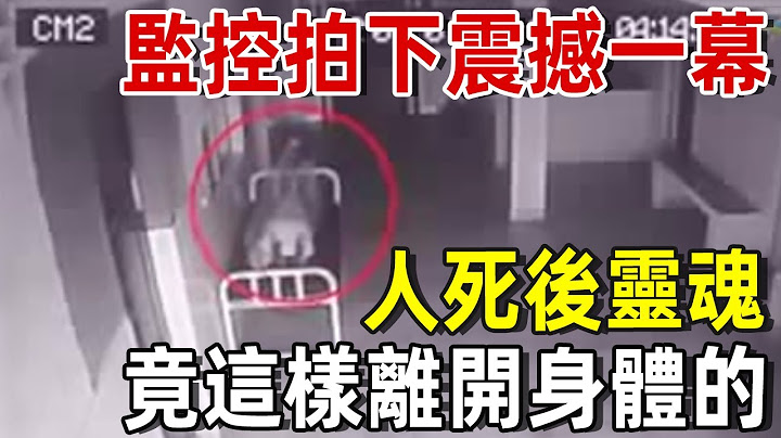 台灣醫院監控拍下震撼一幕：人死後，靈魂竟是這樣離開身體的！人死並不如燈滅！丨禪者丨輪迴丨魂魄