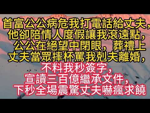首富公公病危我打電話給丈夫，他卻陪情人度假讓我滾遠點，公公在絕望中閉眼，葬禮上，丈夫當眾摔杯罵我剋夫離婚，不料我秒簽字，宣讀三百億繼承文件，下秒全場震驚丈夫嚇瘋求饒#岁月温情 #情感故事#幸福生活