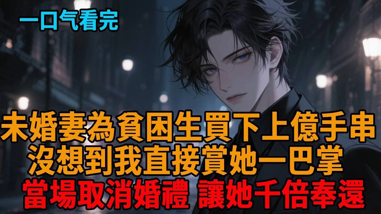 【爽文】拍賣會上，未婚妻為貧困生拍下上億手串，沒想到我直接賞她一巴掌，當場取消原定婚禮。我勾起嘴角：「真把我當傻子？那就奉陪到底！」