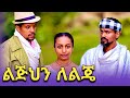 ልጅህን ለልጄ አዲስ ተከታታይ ድራማ Legehne Lalga Adse Taktatye Deram 