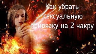 Как разорвать сексуальную привязку. 2 чакра