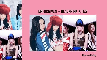 How would BLACKPINK X ITZY sing "UNFORGIVEN" of LE SSERAFIM