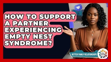How To Support A Partner Experiencing Empty Nest Syndrome? - Better Family Relationships