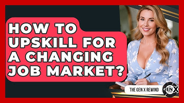 How To Upskill For A Changing Job Market? - The Gen X Rewind