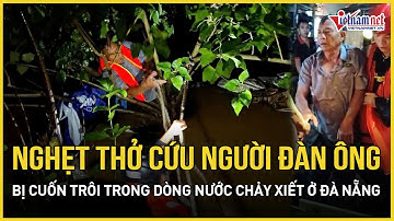 Nghẹt thở: Cứu người đàn ông bị cuốn trôi 30m xuống kênh thoát nước chảy xiết ở Đà Nẵng sau mưa lớn