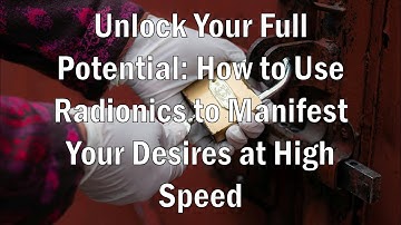 Unlock Your Full Potential How to Use Radionics to Manifest Your Desires at High Speed