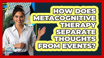 How Does Metacognitive Therapy Separate Thoughts From Events? - CBT Toolkit