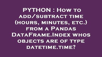PYTHON : How to add/subtract time (hours, minutes, etc.) from a Pandas DataFrame.Index whos objects