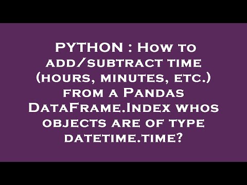 PYTHON : How to add/subtract time (hours, minutes, etc.) from a Pandas DataFrame.Index whos objects