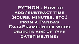 PYTHON : How to add/subtract time (hours, minutes, etc.) from a Pandas DataFrame.Index whos objects