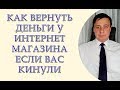 Как вернуть деньги у интернет магазина если Вас кинули